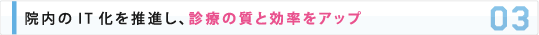 院内のIT化を推進し、診療の質と効率をアップ