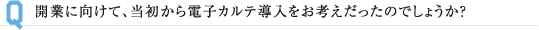 開業に向けて、当初から電子カルテ導入をお考えだったのでしょうか？