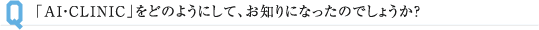 「AI・CLINIC」をどのようにして、お知りになったのでしょうか？