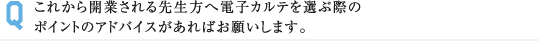 これから開業される先生方へ電子カルテを選ぶ際の ポイントのアドバイスがあればお願いします。