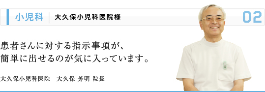 小児科 | 大久保小児科医院様 患者さんに対する指示事項が、 簡単に出せるのが気に入っています。 大久保小児科医院　大久保 芳明 院長