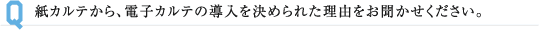 紙カルテから、電子カルテの導入を決められた理由をお聞かせください。