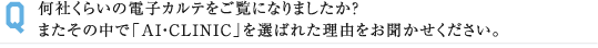 何社くらいの電子カルテをご覧になりましたか？ またその中で「AI・CLINIC」を選ばれた理由をお聞かせください。