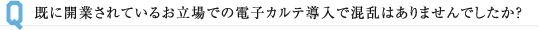 既に開業されているお立場での電子カルテ導入で混乱はありませんでしたか？