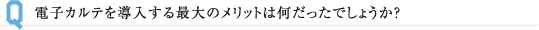 最後に電子カルテを導入したことでのメリット、デメリットをお聞かせ願います。