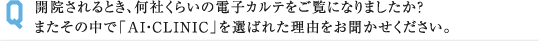 開院されるとき、何社くらいの電子カルテをご覧になりましたか？ またその中で「AI・CLINIC」を選ばれた理由をお聞かせください。