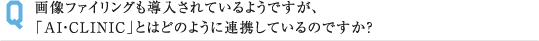 画像ファイリングも導入されているようですが、 「AI・CLINIC」とはどのように連携しているのですか？