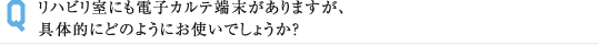 リハビリ室にも電子カルテ端末がありますが、 具体的にどのようにお使いでしょうか？