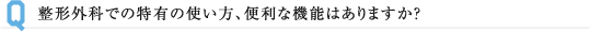 整形外科での特有の使い方、便利な機能はありますか？