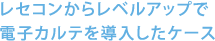 レセコンからレベルアップで 電子カルテを導入したケース