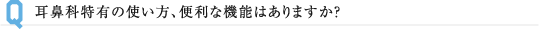 耳鼻科特有の使い方、便利な機能はありますか?