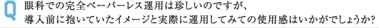 眼科での完全ペーパーレス運用は珍しいのですが、 導入前に抱いていたイメージと実際に運用してみての使用感はいかがでしょうか？