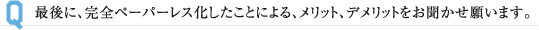 最後に、完全ペーパーレス化したことによる、メリット、デメリットをお聞かせ願います。