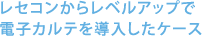 レセコンからレベルアップで 電子カルテを導入したケース