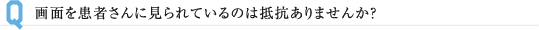 画面を患者さんに見られているのは抵抗ありませんか？