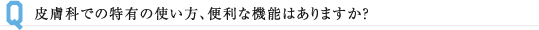 皮膚科での特有の使い方、便利な機能はありますか？